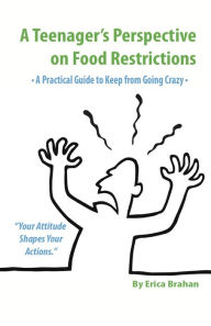 Title: A Teenager's Perspective on Food Restrictions: A Practical Guide to Keep from Going Crazy, Author: Erica Brahan