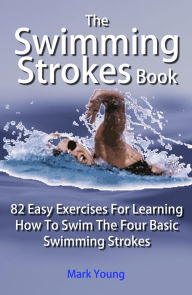 Title: The Swimming Strokes Book: 82 Easy Exercises For Learning How To Swim The Four Basic Swimming Strokes, Author: Mark Young