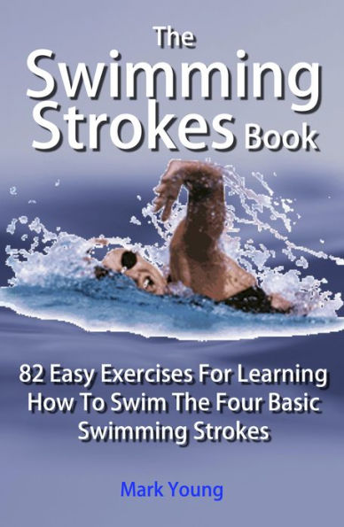 The Swimming Strokes Book: 82 Easy Exercises For Learning How To Swim The Four Basic Swimming Strokes