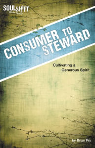 Title: Consumer to Steward, Cultivating a Generous Spirit: SoulShift Bible Study, Author: Brian Fry