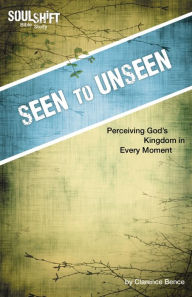Title: Seen to Unseen, Perceiving God's Kingdom in Every Moment: SoulShift Bible Study, Author: Clarence L. Bence