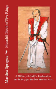 Title: Musashi's Book of Five Rings: A Military Scientific Explanation Made Easy for Modern Martial Arts, Author: Martina Sprague