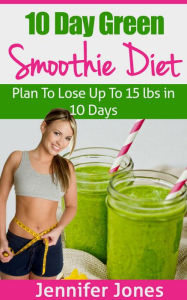 Title: 10 Day Green Smoothie Diet: Plan To Lose Up To 15 lbs In 10 Days, Author: Jennifer Jones