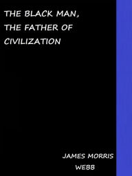 Title: The Black Man, the Father of Civilization, Author: JAMES MORRIS WEBB