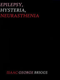 Title: Epilepsy, Hysteria, and Neurasthenia by Isaac George Briggs, Author: Isaac George Briggs