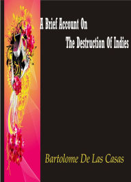 Title: A Brief Account of the Destruction of the Indies by Bartolomé de las Casas, Author: Bartolomé de las Casas