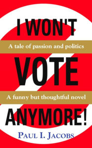 Title: I WON'T VOTE ANYMORE! A Tale of Passion and Politics, Author: Paul I. Jacobs