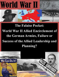 Title: The Falaise Pocket. World War II Allied Encirclement of the German Armies. Failure or Success of the Allied Leadership and Planning, Author: USMC Command and Staff College