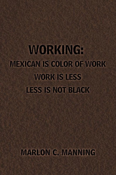 Working: Mexican Is Color of Work Work is Less Less Is Not Black