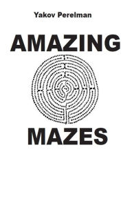 Title: Amazing Mazes, Author: Yakov Perelman