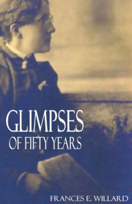 Title: Glimpses of Fifty Years (Abridged, Annotated), Author: Frances E. Willard