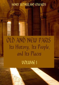 Title: Old and New Paris : Its History, Its People, and Its Places, Volume I (Illustrated), Author: Henry Sutherland Edwards