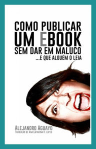 Title: Como publicar um eBook sem dar em maluco. E que alguém o leia, Author: Alejandro Aguayo