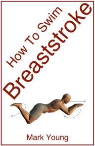 Title: How To Swim Breaststroke: A Step-By-Step Guide For Beginners Learning Breaststroke Technique, Author: Mark Young