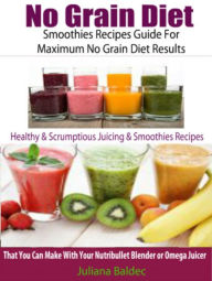 Title: No Grain Diet: Smoothies Recipes Guide For Maximum No Grain Diet Results: Healthy & Scrumptious Juicing & Smoothie Recipes That You Can Make With Your Nutribullet Blender Or Omega Juicer, Author: Juliana Baldec