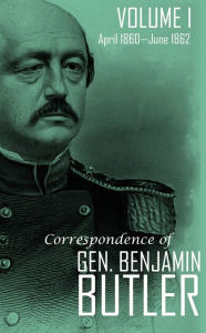 Title: Correspondence of Gen. Benjamin F. Butler Volume I: April 1860-June 1862, Author: General Benjamin F. Butler