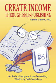 Title: Create Income through Self-Publishing: An Author's Approach on Generating Wealth by Self-Publishing, Author: Simon Marlow