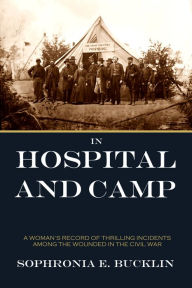 Title: In Hospital and Camp: A Woman's Record of Thrilling Incidents Among the Wounded in the Civil War, Author: Sophronia E. Bucklin