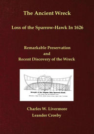 Title: The Ancient Wreck, Loss of the Sparrow-Hawk In 1626; Remarkable Preservation and Recent Discovery of the Wreck, Author: Charles W. Livermore