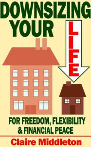 Title: Downsizing Your Life for Freedom, Flexibility and Financial Peace, Author: Claire Middleton