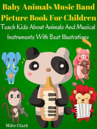 Title: Baby Animals Music Band Picture Book For Children : Teach Kids About Animals And Musical Instruments With Best Illustrations, Author: Mike Clark