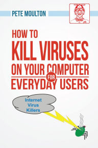 Title: Pete the Nerd's How to Kill Viruses on Your Computer for Everyday Users, Author: Pete Moulton