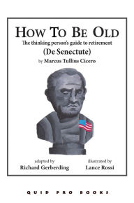 Title: How To Be Old: The Thinking Person's Guide to Retirement, Author: Marcus Tullius Cicero