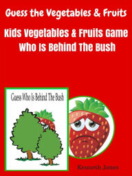 Title: Guess The Vegetables And Fruits : Kids Vegetables And Fruits Game Who Is Behind The Bush, Author: Kenneth Jones