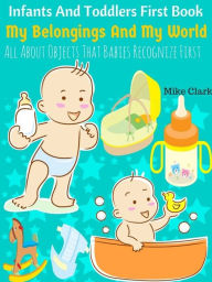 Title: Infants And Toddlers First Book : My Belongings And My World, Author: Mike Clark