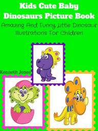 Title: Kids Cute Baby Dinosaurs Picture Book : Amazing And Funny Little Dinosaur Illustrations For Children, Author: Kenneth Jones