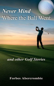 Title: Never Mind Where the Ball Went and other Golf Stories, Author: Forbes Abercrombie