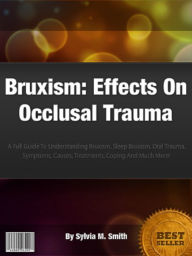 Title: Bruxism: Effects On Occlusal Trauma: A Full Guide To Understanding Bruxism, Sleep Bruxism, Oral Trauma, Symptoms, Causes, Treatments, Coping And Much More!, Author: Sylvia Smith