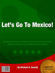 Title: Lets Go To Mexico! Best Tourist Locations, Destinations, Cancun, Ensenada, Cozumel, Mazatlan, Acapulco, Puerto Vallarta, And Much More!, Author: Michael Swartz