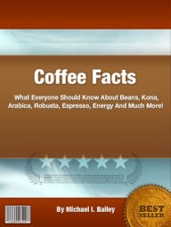 Title: Coffee Facts: What Everyone Should Know About Beans, Kona, Arabica, Robusta, Espresso, Energy And Much More!, Author: Bailey