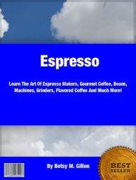 Title: Espresso: Learn The Art Of Espresso Makers, Gourmet Coffee, Beans, Machines, Grinders, Flavored Coffee And Much More!, Author: Gillen