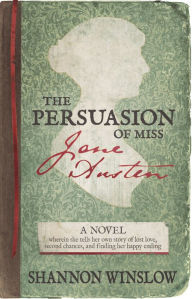 Title: The Persuasion of Miss Jane Austen: A Novel, wherein she tells her own story of lost love, second chances, and finding her happy ending, Author: Shannon Winslow