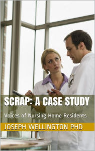 Title: Scrap: A Case Study in Nursing Home Resident Voices, Author: Joseph Wellington PhD