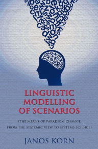 Title: Linguistic Modelling of Scenarios: (the means of paradigm change from the systemic view to systems science), Author: Janos Korn