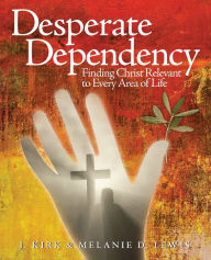 Title: Desperate Dependency: Finding Christ Relevant to Every Area of Life, Author: J. Kirk Lewis