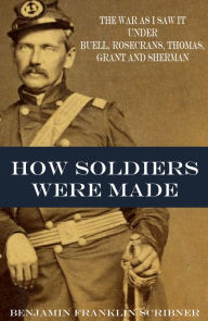 Title: How Soldiers Were Made: The Civil War as I Saw It (Expanded, Annotated), Author: Brigadier General Benjamin Franklin Scribner