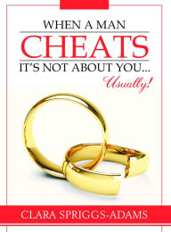 Title: When A Man Cheats, It's Not About You...Usually!, Author: Clara Spriggs-Adams