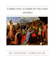 Title: Coriolanus: A Crisis Of Vocation And Self, Author: Anthony Aurisano Jr.