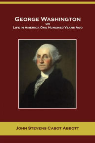 Title: George Washington, or Life in America One Hundred Years Ago, Author: John S. C. Abbott