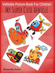 Title: Vehicles Picture Book For Children : My Super Cute Vehicle, Author: Kenneth Jones