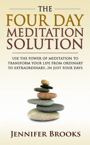 Title: The Four Day Meditation Solution: Use the Power of Meditation to Transform Your Life from Ordinary to Extraordinary ... In Just Four Days, Author: Jennifer Brooks