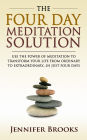 The Four Day Meditation Solution: Use the Power of Meditation to Transform Your Life from Ordinary to Extraordinary ... In Just Four Days