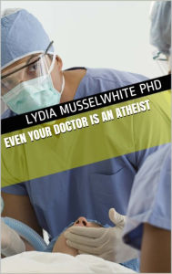 Title: Even Your Doctor Is An Atheist, Author: Lydia Musselwhite PhD