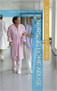 Title: Nursing Home Abuse: Case Studies from the Administrator, Author: Joseph Wellington PhD