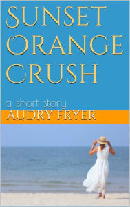 Title: Sunset Orange Crush, a short story, Author: Audry Fryer