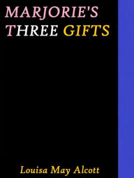 Title: Marjorie's Three Gifts by Louisa May Alcott, Author: Louisa May Alcott